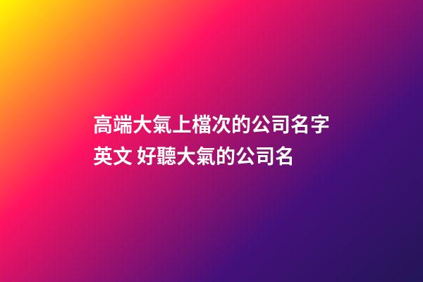 高端大氣上檔次的公司名字英文 好聽大氣的公司名-第1張-公司起名-玄機派
